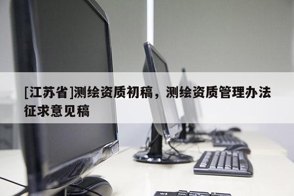 [江苏省]测绘资质初稿，测绘资质管理办法征求意见稿