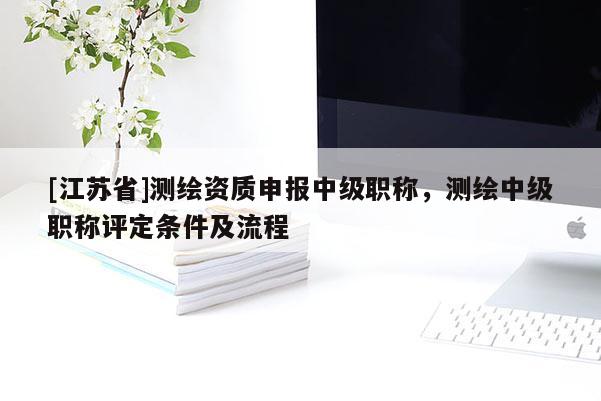 [江苏省]测绘资质申报中级职称，测绘中级职称评定条件及流程