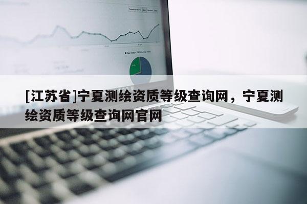 [江苏省]宁夏测绘资质等级查询网，宁夏测绘资质等级查询网官网