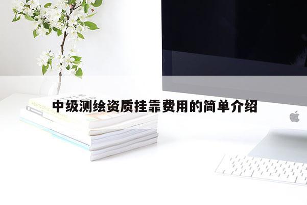中级测绘资质挂靠费用的简单介绍