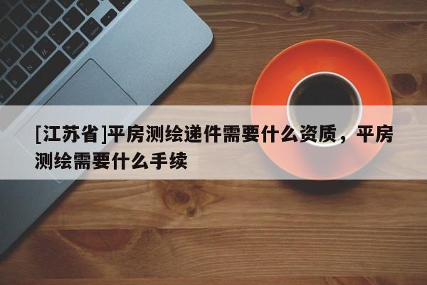 [江苏省]平房测绘递件需要什么资质，平房测绘需要什么手续