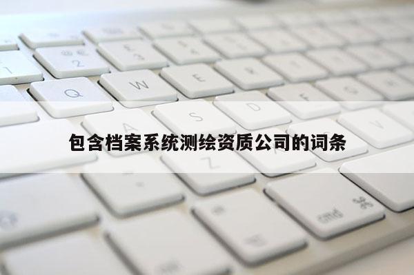 包含档案系统测绘资质公司的词条