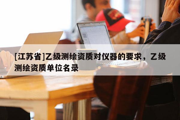 [江苏省]乙级测绘资质对仪器的要求，乙级测绘资质单位名录