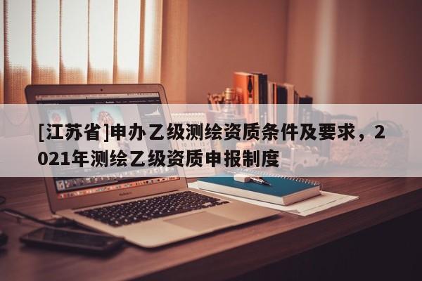 [江苏省]申办乙级测绘资质条件及要求，2021年测绘乙级资质申报制度