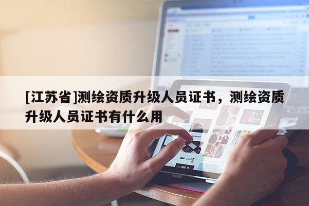 [江苏省]测绘资质升级人员证书，测绘资质升级人员证书有什么用