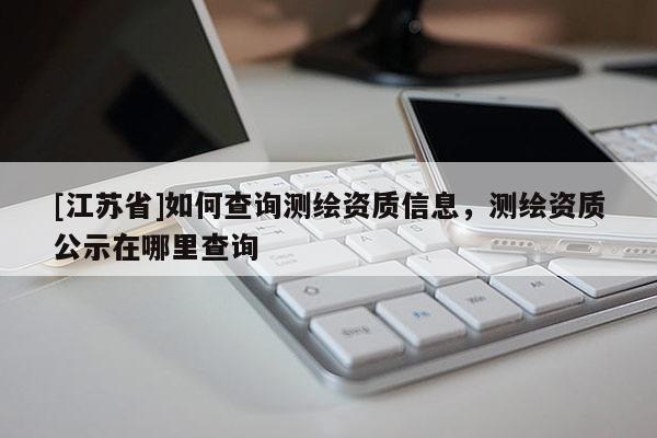 [江苏省]如何查询测绘资质信息，测绘资质公示在哪里查询