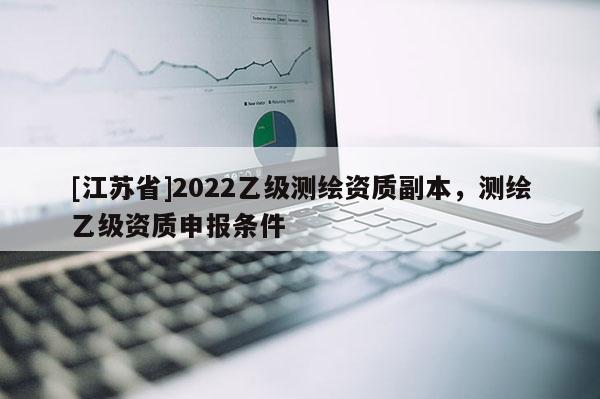 [江苏省]2022乙级测绘资质副本，测绘乙级资质申报条件
