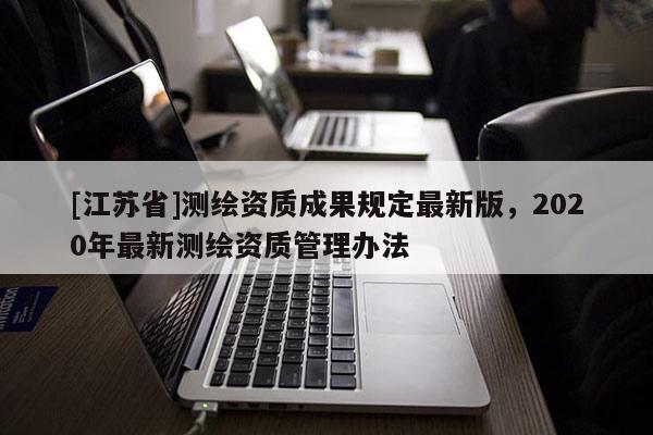 [江苏省]测绘资质成果规定最新版，2020年最新测绘资质管理办法