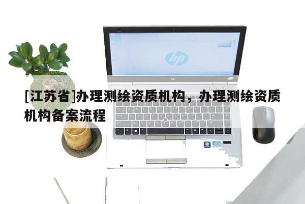 [江苏省]办理测绘资质机构，办理测绘资质机构备案流程
