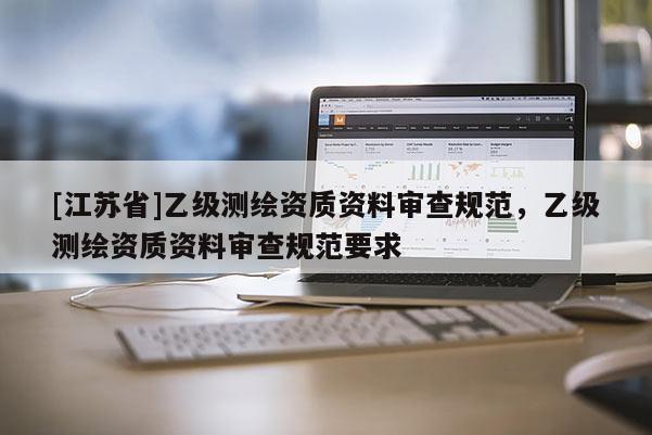 [江苏省]乙级测绘资质资料审查规范，乙级测绘资质资料审查规范要求