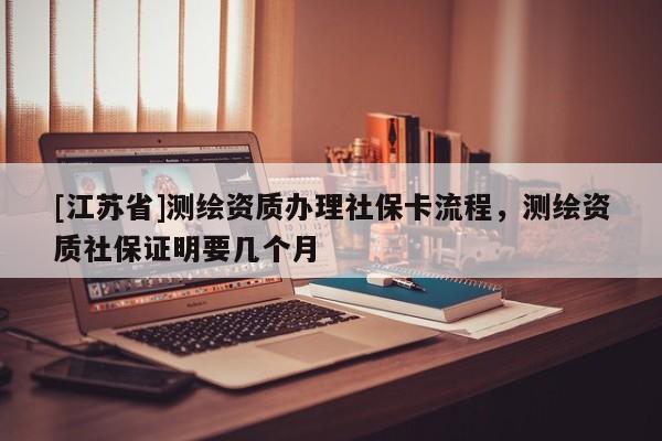 [江苏省]测绘资质办理社保卡流程，测绘资质社保证明要几个月