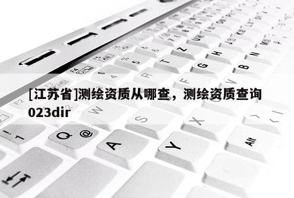 [江苏省]测绘资质从哪查，测绘资质查询 023dir