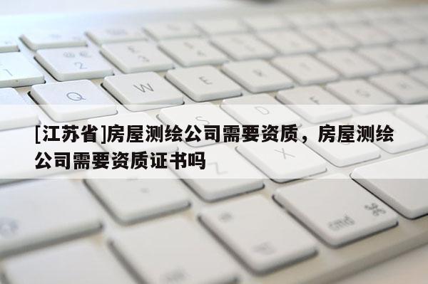 [江苏省]房屋测绘公司需要资质，房屋测绘公司需要资质证书吗