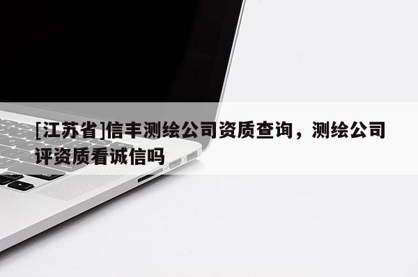 [江苏省]信丰测绘公司资质查询，测绘公司评资质看诚信吗