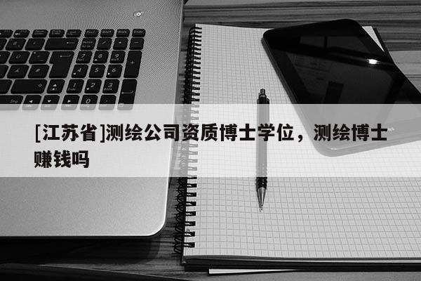 [江苏省]测绘公司资质博士学位，测绘博士赚钱吗