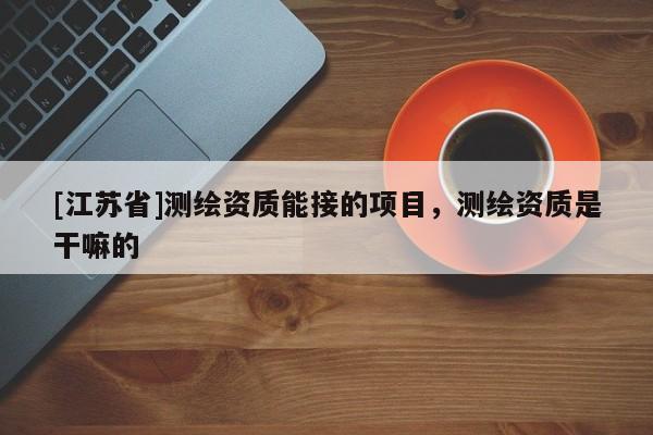 [江苏省]测绘资质能接的项目，测绘资质是干嘛的