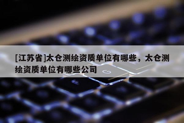 [江苏省]太仓测绘资质单位有哪些，太仓测绘资质单位有哪些公司