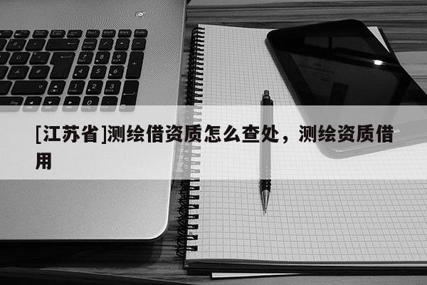 [江苏省]测绘借资质怎么查处，测绘资质借用