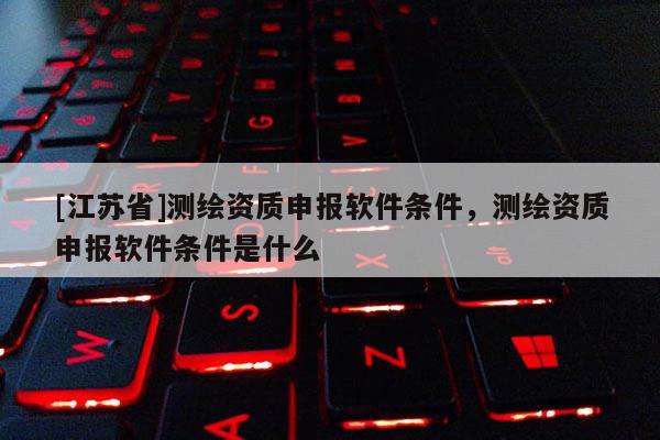 [江苏省]测绘资质申报软件条件，测绘资质申报软件条件是什么