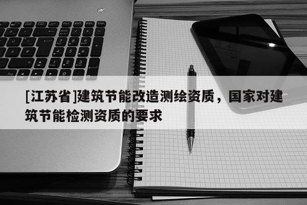 [江苏省]建筑节能改造测绘资质，国家对建筑节能检测资质的要求