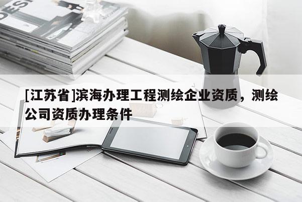 [江苏省]滨海办理工程测绘企业资质，测绘公司资质办理条件