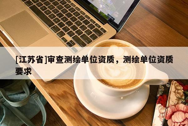 [江苏省]审查测绘单位资质，测绘单位资质要求