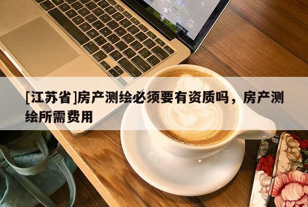 [江苏省]房产测绘必须要有资质吗，房产测绘所需费用