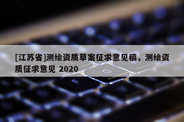 [江苏省]测绘资质草案征求意见稿，测绘资质征求意见 2020