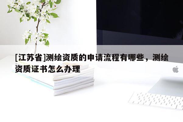 [江苏省]测绘资质的申请流程有哪些，测绘资质证书怎么办理