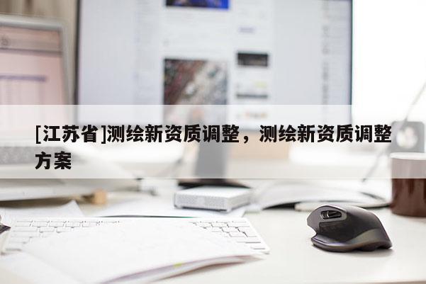 [江苏省]测绘新资质调整，测绘新资质调整方案