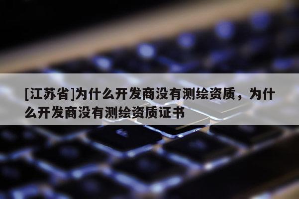 [江苏省]为什么开发商没有测绘资质，为什么开发商没有测绘资质证书