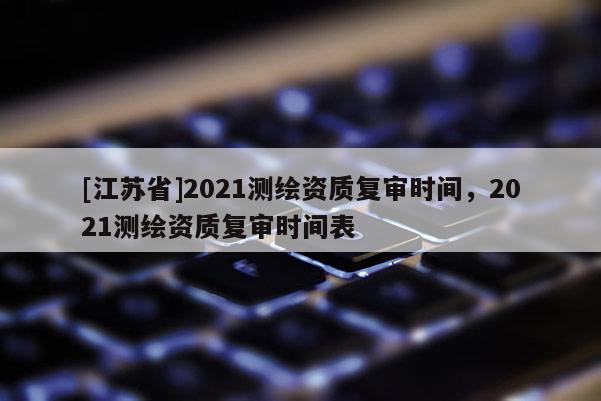 [江苏省]2021测绘资质复审时间，2021测绘资质复审时间表