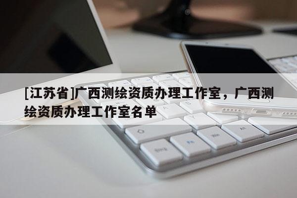 [江苏省]广西测绘资质办理工作室，广西测绘资质办理工作室名单