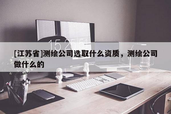 [江苏省]测绘公司选取什么资质，测绘公司做什么的