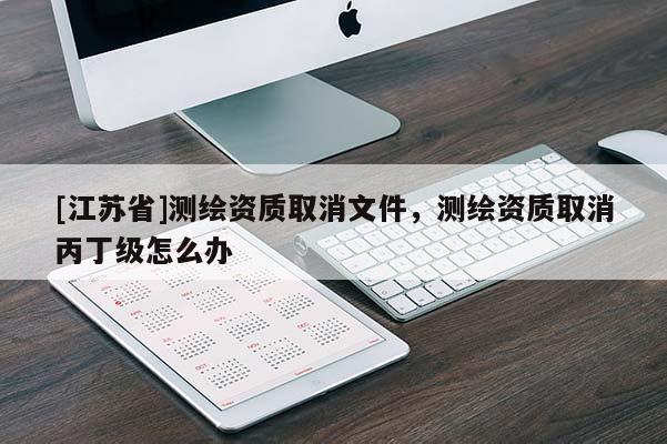 [江苏省]测绘资质取消文件，测绘资质取消丙丁级怎么办