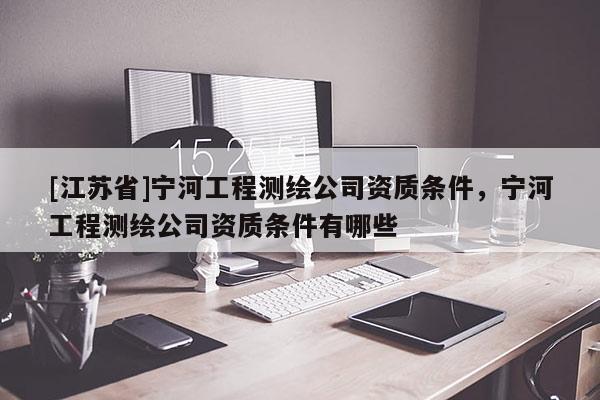 [江苏省]宁河工程测绘公司资质条件，宁河工程测绘公司资质条件有哪些
