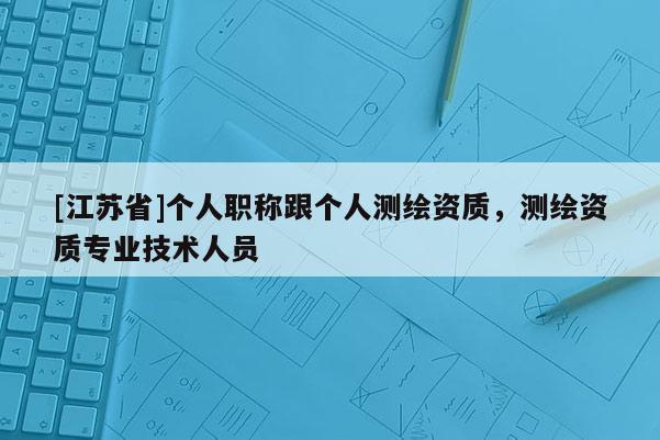 [江苏省]个人职称跟个人测绘资质，测绘资质专业技术人员