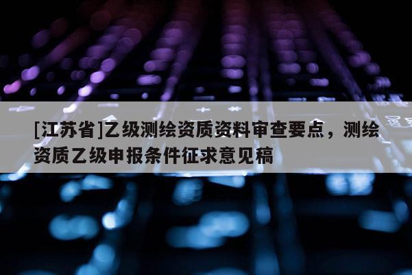[江苏省]乙级测绘资质资料审查要点，测绘资质乙级申报条件征求意见稿