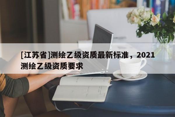 [江苏省]测绘乙级资质最新标准，2021测绘乙级资质要求