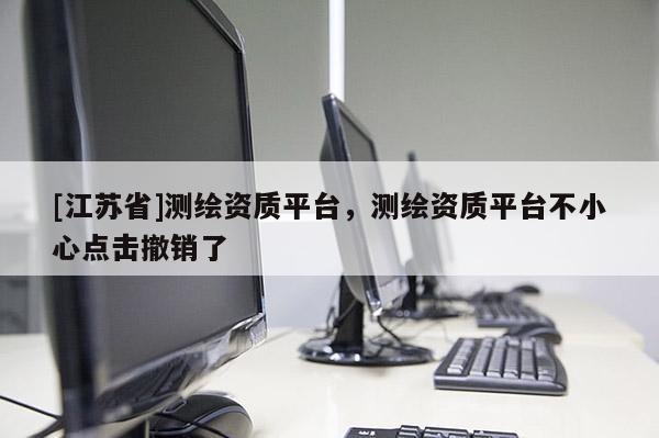 [江苏省]测绘资质平台，测绘资质平台不小心点击撤销了