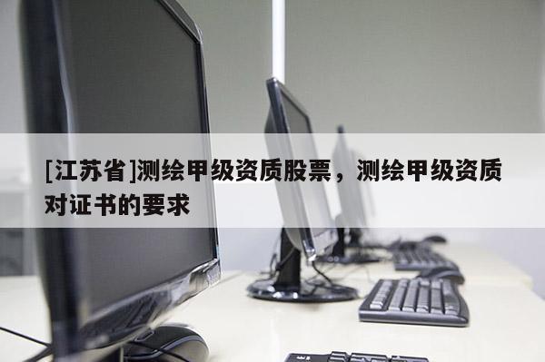 [江苏省]测绘甲级资质股票，测绘甲级资质对证书的要求