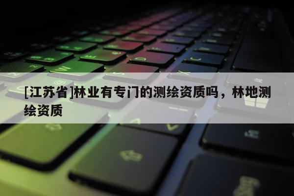 [江苏省]林业有专门的测绘资质吗，林地测绘资质