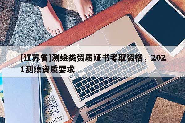 [江苏省]测绘类资质证书考取资格，2021测绘资质要求