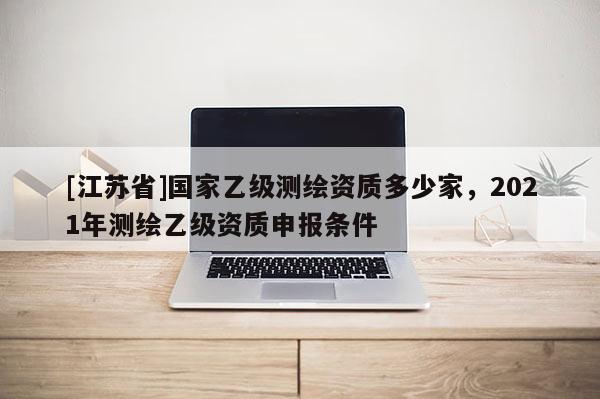 [江苏省]国家乙级测绘资质多少家，2021年测绘乙级资质申报条件