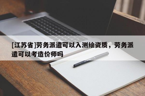 [江苏省]劳务派遣可以入测绘资质，劳务派遣可以考造价师吗