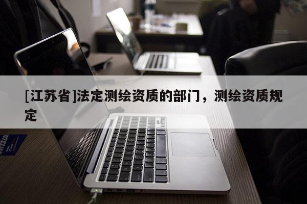 [江苏省]法定测绘资质的部门，测绘资质规定