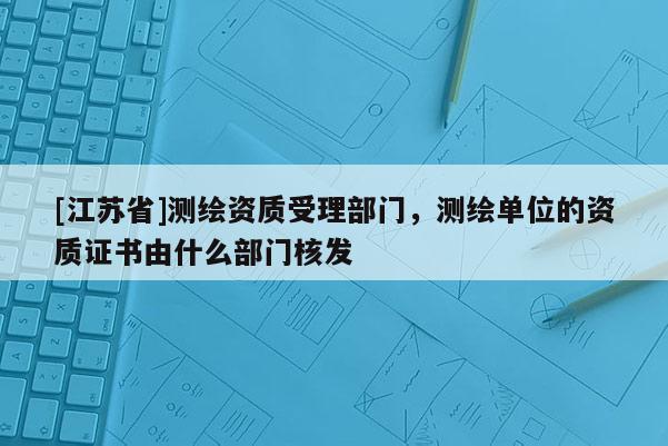 [江苏省]测绘资质受理部门，测绘单位的资质证书由什么部门核发