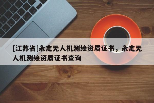 [江苏省]永定无人机测绘资质证书，永定无人机测绘资质证书查询