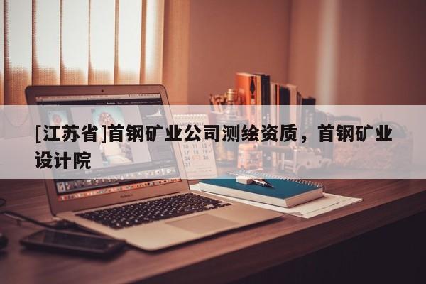 [江苏省]首钢矿业公司测绘资质，首钢矿业设计院