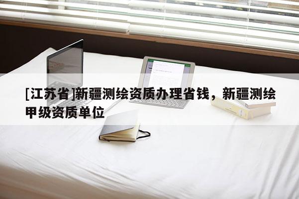 [江苏省]新疆测绘资质办理省钱，新疆测绘甲级资质单位